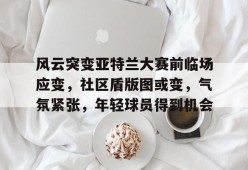 开云体育官网-关于风云突变亚特兰大赛前临场应变，社区盾版图或变，气氛紧张，年轻球员得到机会的信息